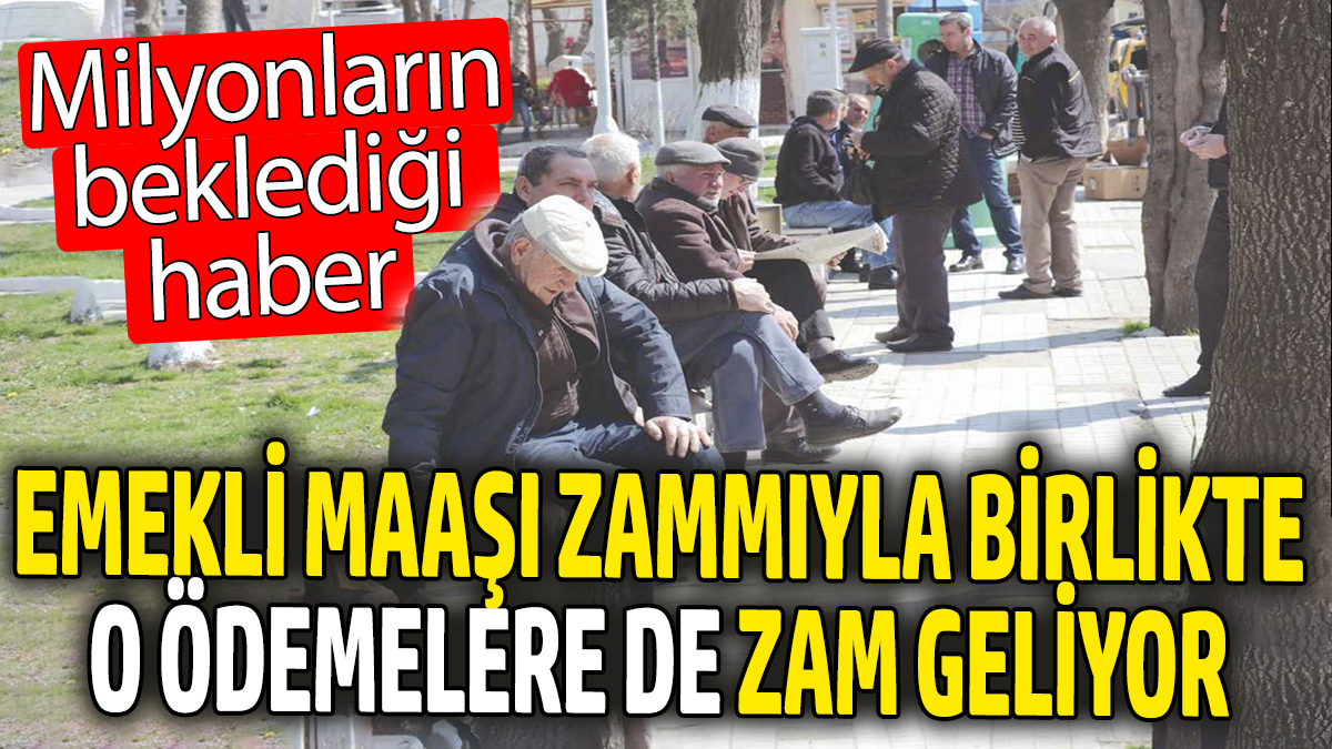 Emekli maaşı zammıyla birlikte o ödemelere de zam geliyor