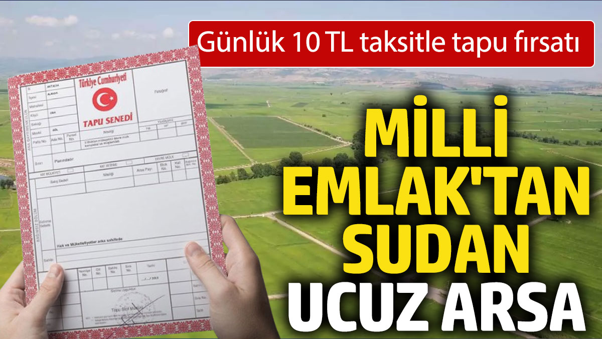 Günlük 10 TL taksitle tapu fırsatı: Milli Emlak'tan sudan ucuz arsa