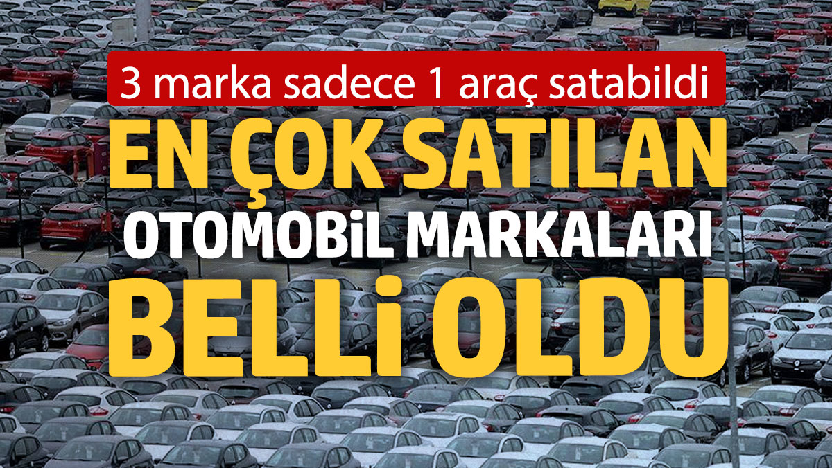 En çok satılan otomobil markaları belli oldu: 3 marka sadece 1 araç satabildi