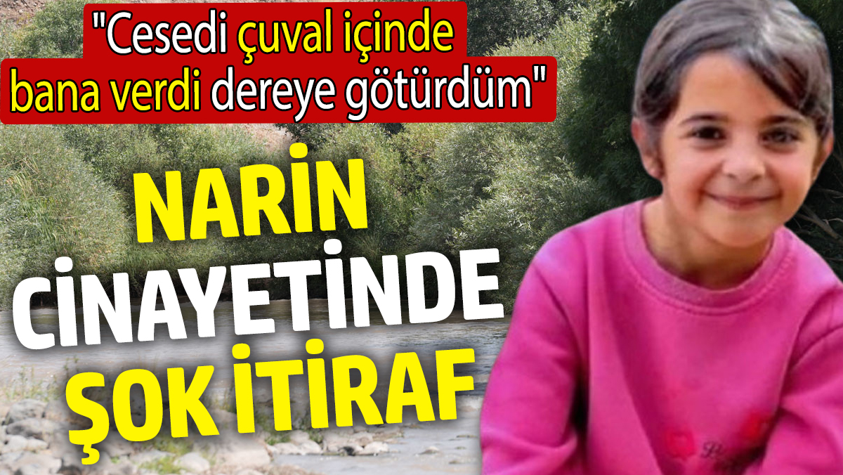 Narin cinayetinde şok itiraf: Cesedi çuval içinde bana verdi  dereye götürdüm!