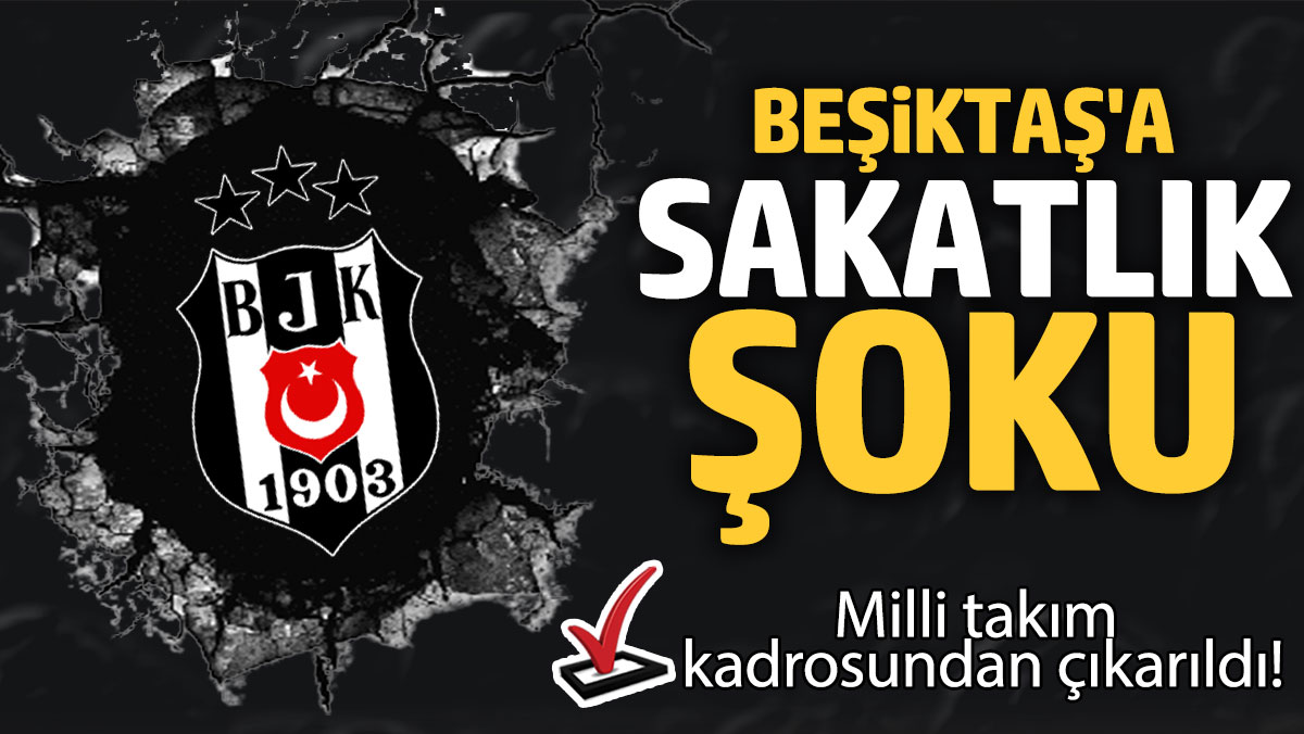 Beşiktaş'a sakatlık şoku: Milli takım  kadrosundan çıkarıldı!