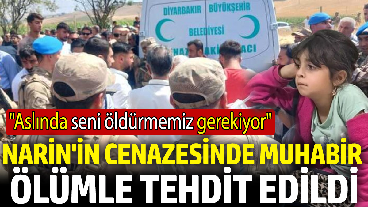 Narin'in cenazesinde muhabir ölümle tehdit edildi 'Aslında seni öldürmemiz gerekiyor'