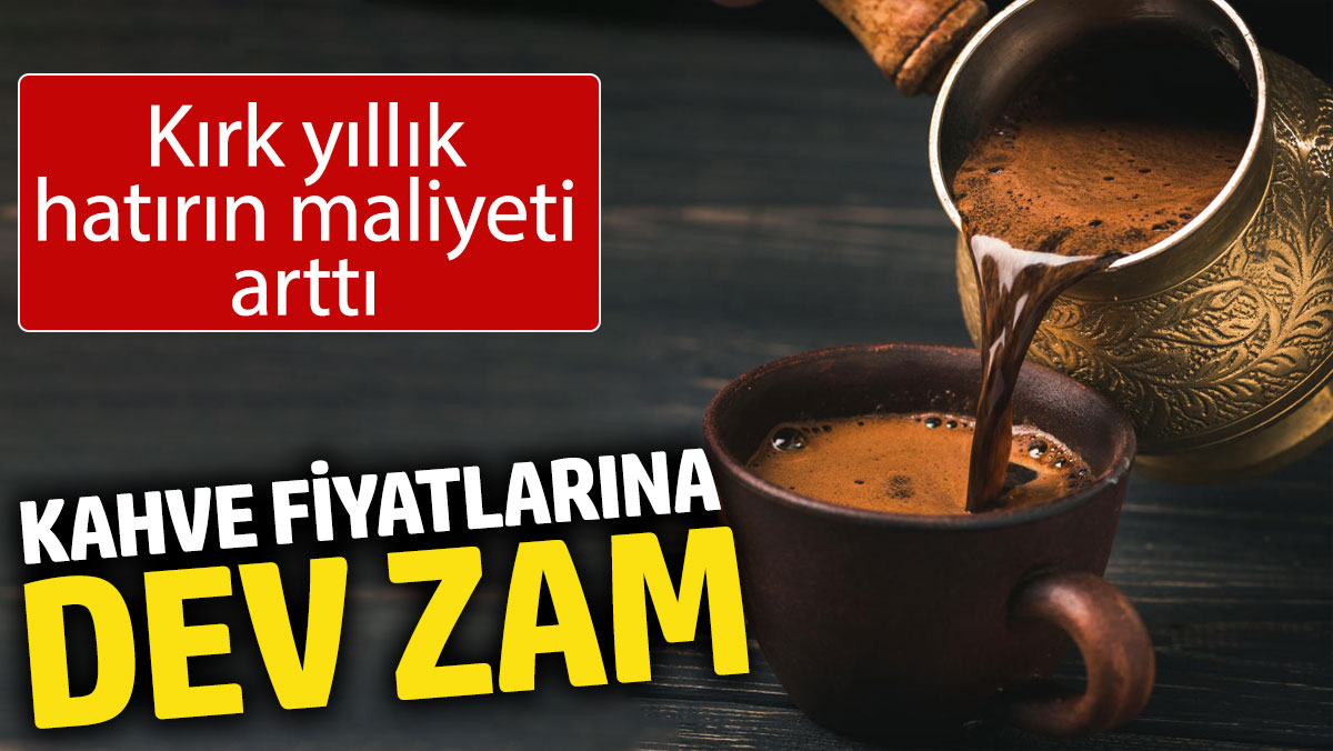 Kahve fiyatlarına dev zam: Kırk yıllık hatırın maliyeti arttı