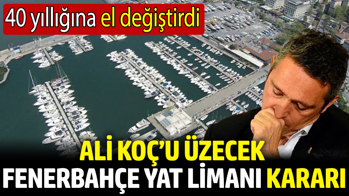 Ali Koç’u üzecek Fenerbahçe Yat Limanı kararı! 40 yıllığına el değiştirdi