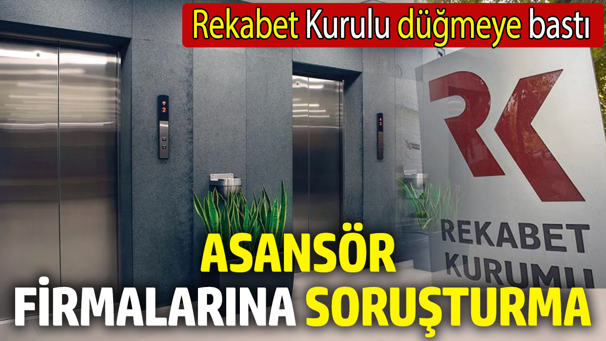 Rekabet Kurulu düğmeye bastı! Asansör firmalarına soruşturma