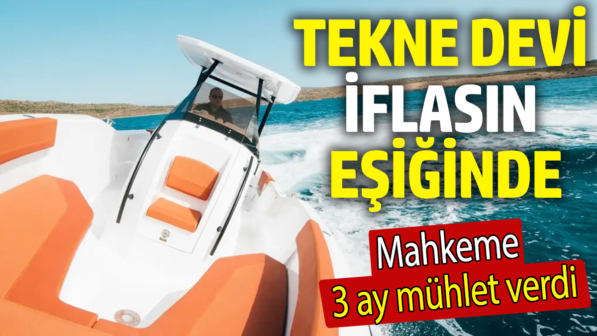 Tekne devi iflasın eşiğinde! Mahkeme 3 ay mühlet verdi