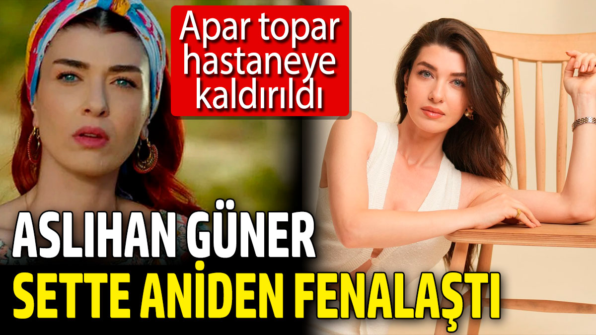 Aslıhan Güner sette aniden fenalaştı! Apar topar hastaneye kaldırıldı