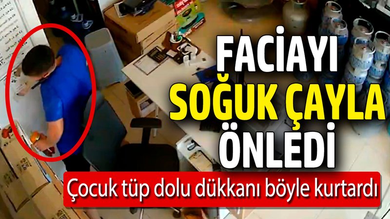 Faciayı soğuk çayla önledi! Çocuk tüp dolu dükkanı kurtardı