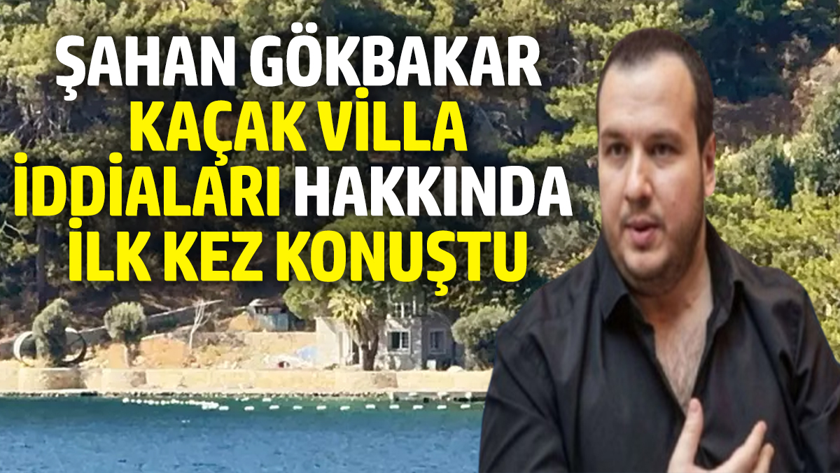 Şahan Gökbakar kaçak villa iddiaları hakkında ilk kez konuştu