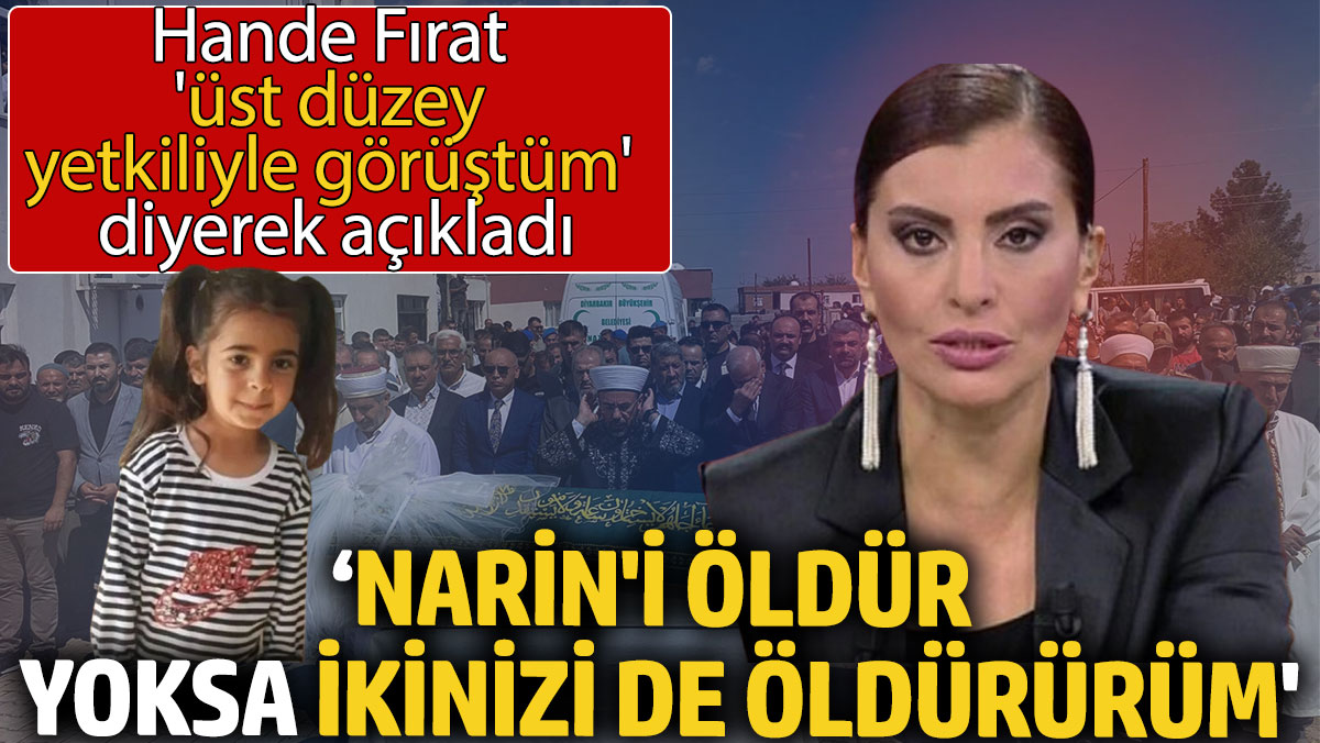 Hande Fırat, 'üst düzey yetkiliyle görüştüm' diyerek açıkladı: 'Narin'i öldür, yoksa ikinizi de öldürürüm'