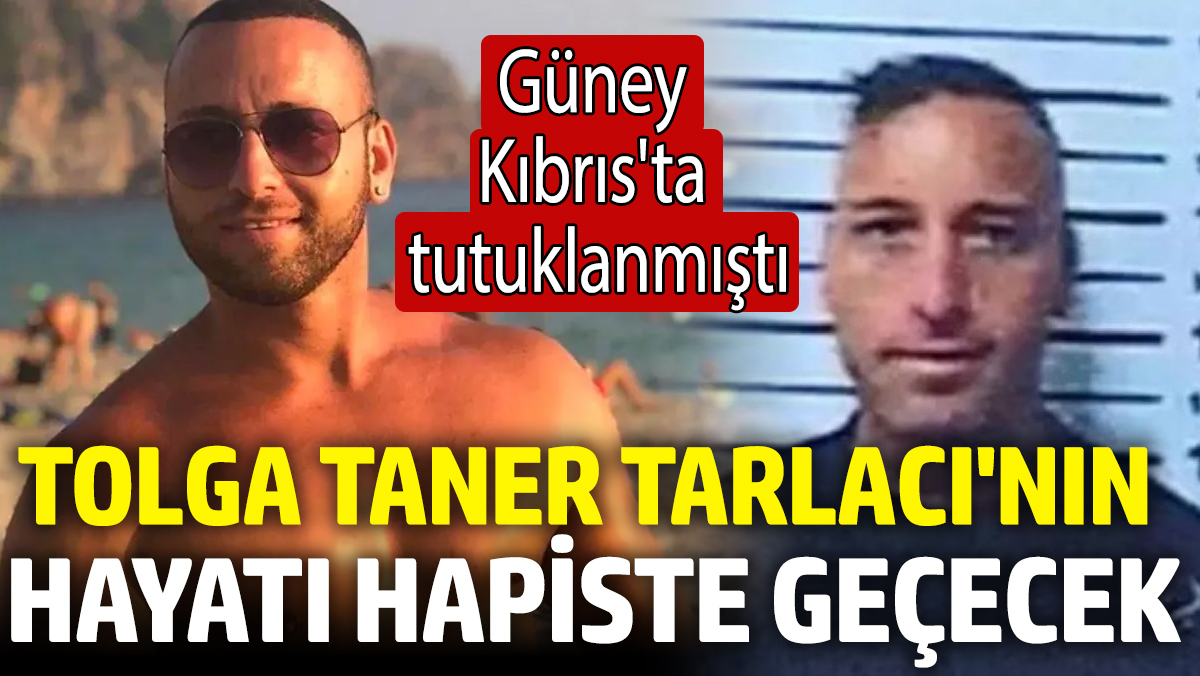 Tolga Taner Tarlacı'nın hayatı hapiste geçecek! Güney Kıbrıs'ta tutuklanmıştı