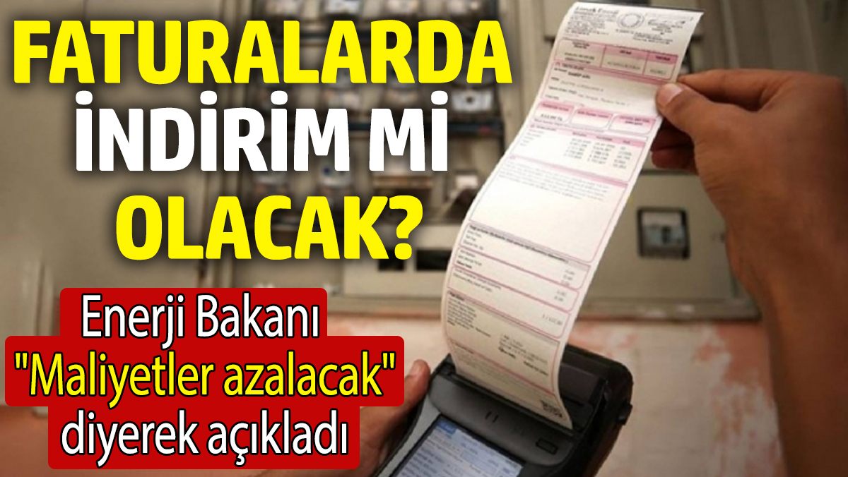 Faturalarda indirim mi olacak? Enerji Bakanı 'Maliyetler azalacak' diyerek açıkladı