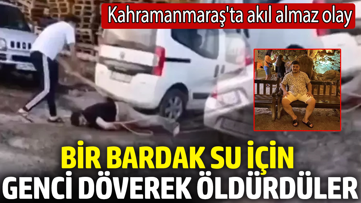 Kahramanmaraş’ta akıl almaz olay! Bir bardak su için genci döverek öldürdüler