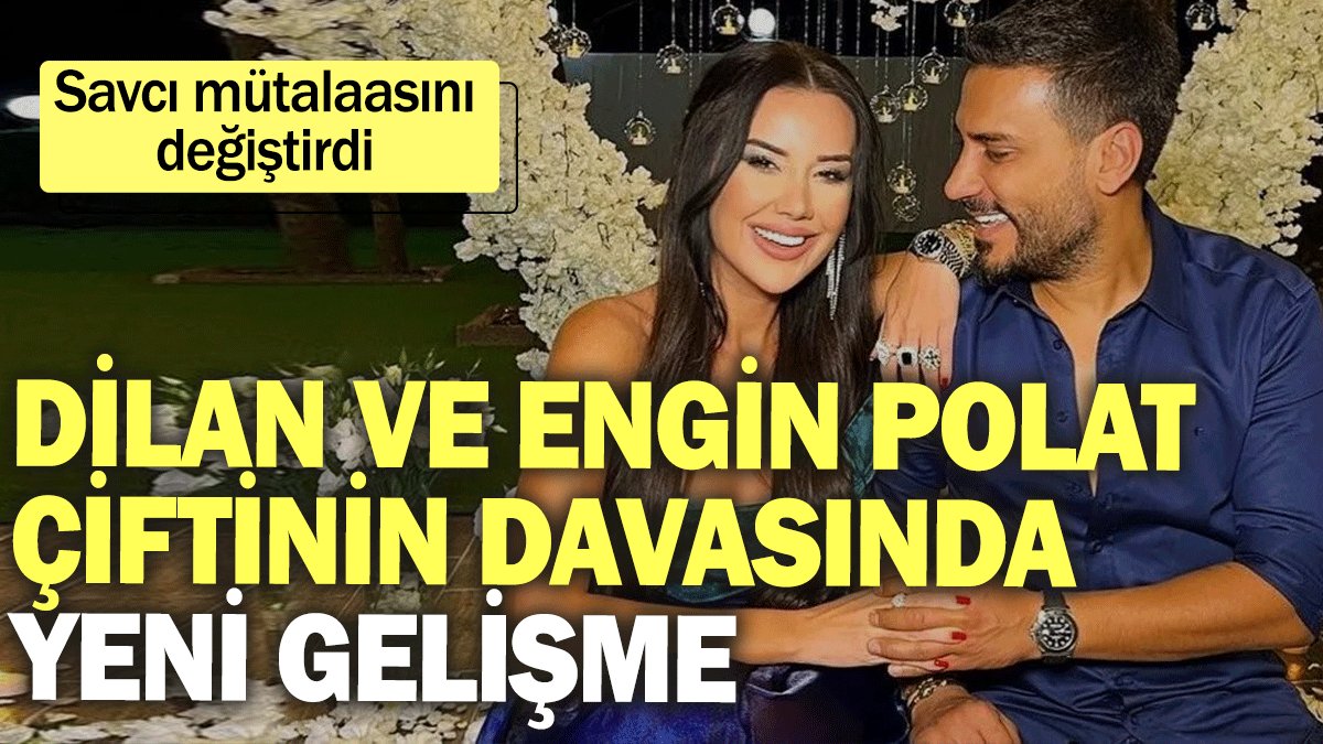 Dilan ve Engin Polat çiftinin davasında yeni gelişme: Savcı mütalaasını değiştirdi