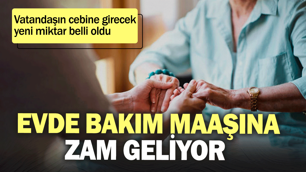 Evde bakım maaşına zam geliyor! Vatandaşın cebine girecek yeni miktar belli oldu