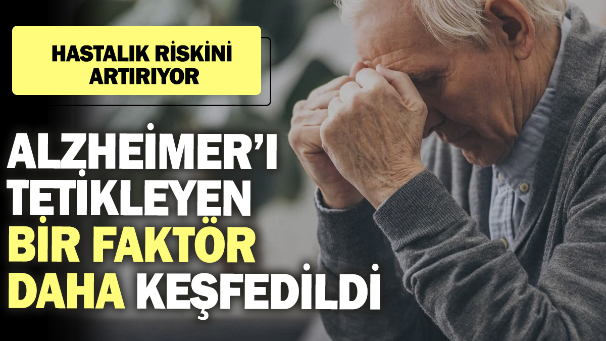 Alzheimer’ı tetikleyen bir faktör daha keşfedildi. Hastalık riskini artırıyor