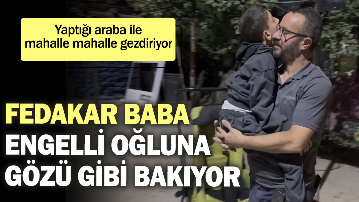 Fedakar baba engelli oğluna gözü gibi bakıyor. Yaptığı araba ile mahalle mahalle gezdiriyor