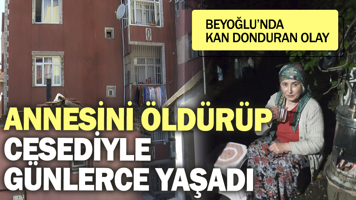 Annesini öldürüp cesediyle günlerce yaşadı! Beyoğlu’nda kan donduran olay