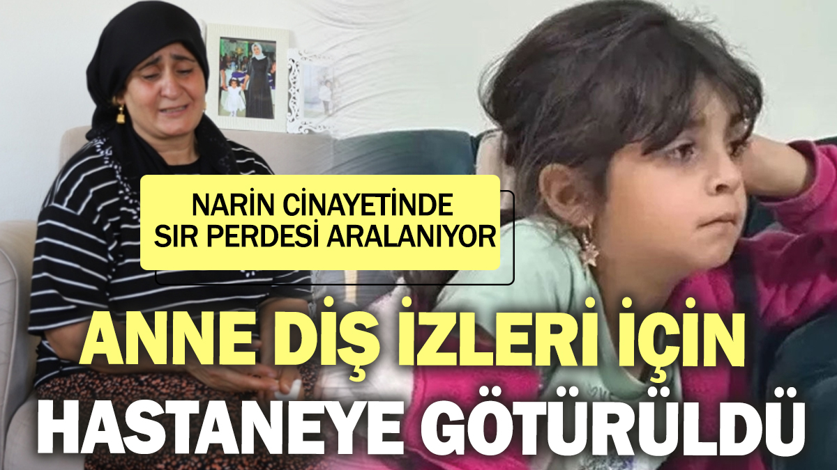 Narin cinayetinde sır perdesi aralanıyor! Anne Güran diş izleri için hastaneye götürüldü