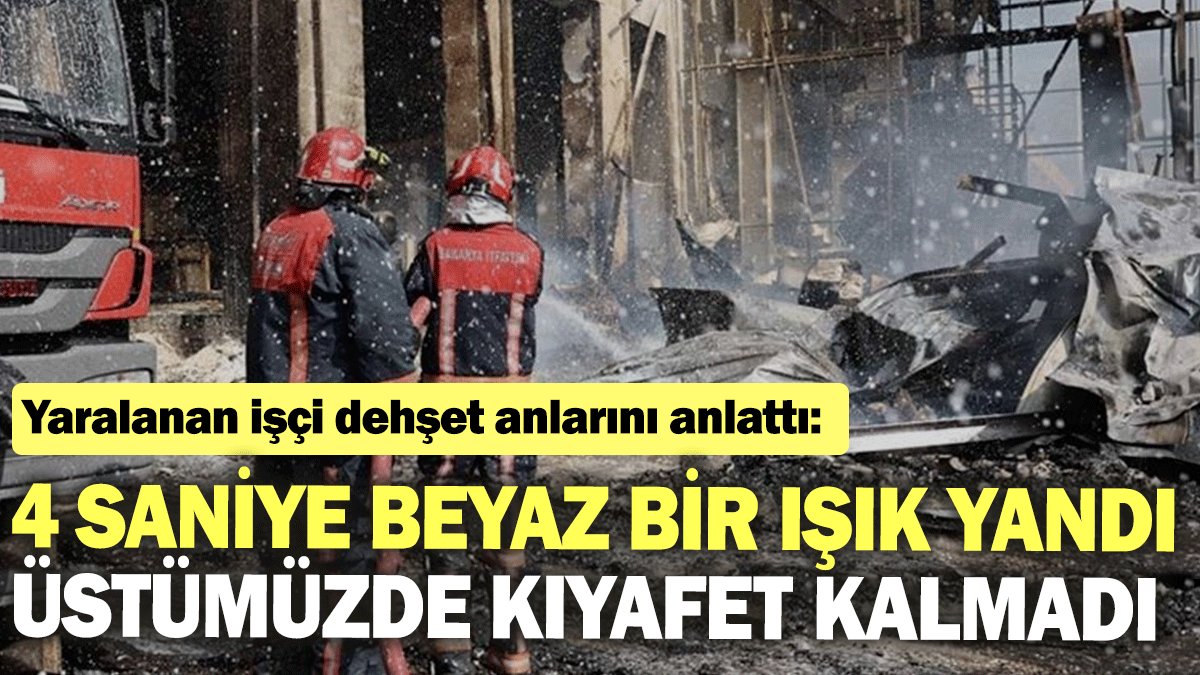 Yaralanan işçi, dehşet anlarını anlattı: 4 saniye beyaz bir ışık yandı, üstümüzde kıyafet kalmadı