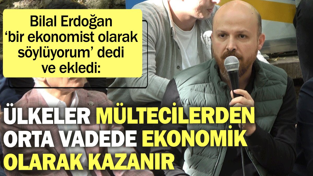 Bilal Erdoğan ‘bir ekonomist olarak’ söyledi: Ülkeler mültecilerden orta vadede ekonomik olarak kazanır