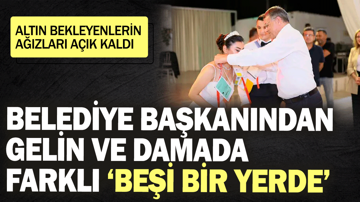 Belediye başkanından gelin ve damada farklı beşi bir yerde! Altın bekleyenlerin ağızları açık kaldı