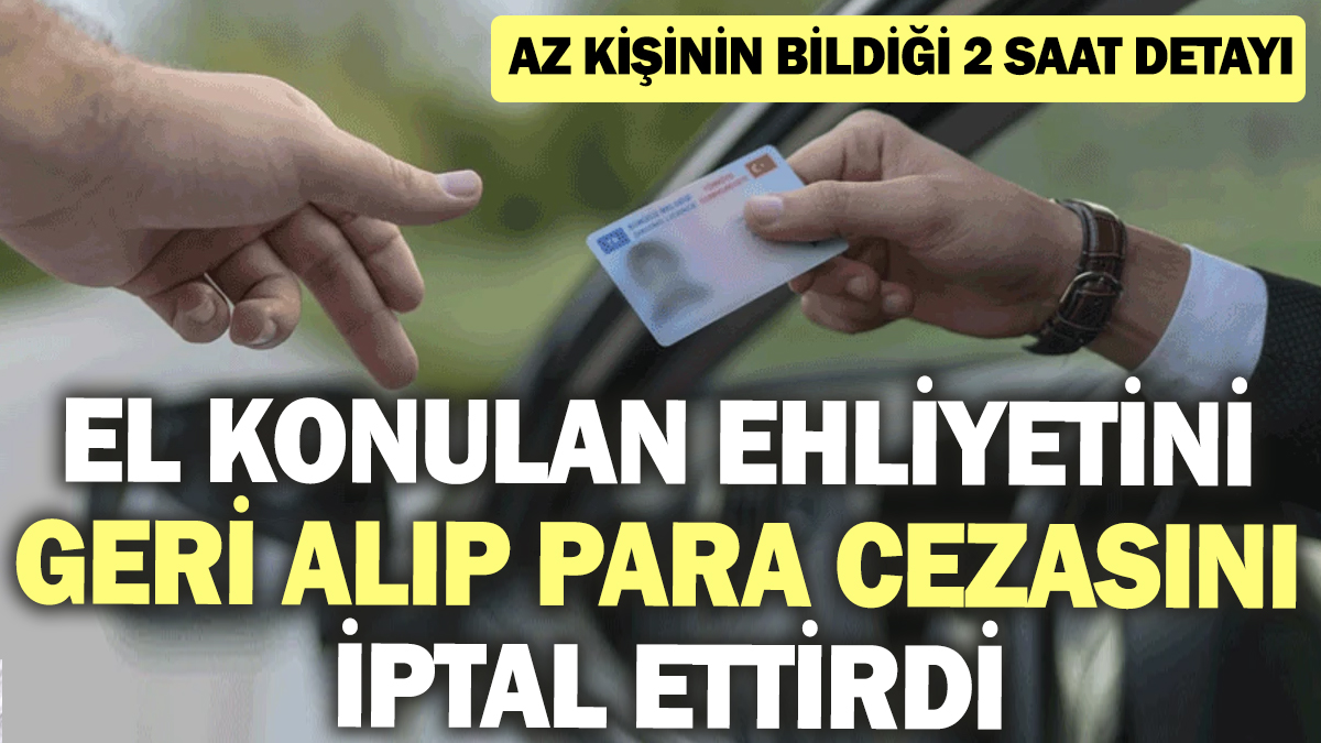 El konulan ehliyetini geri alıp para cezasını iptal ettirdi! Az kişinin bildiği 2 saat detayı