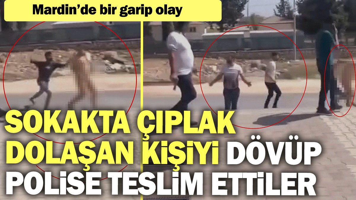 Sokakta çıplak dolaşan kişiyi dövüp, polise teslim ettiler