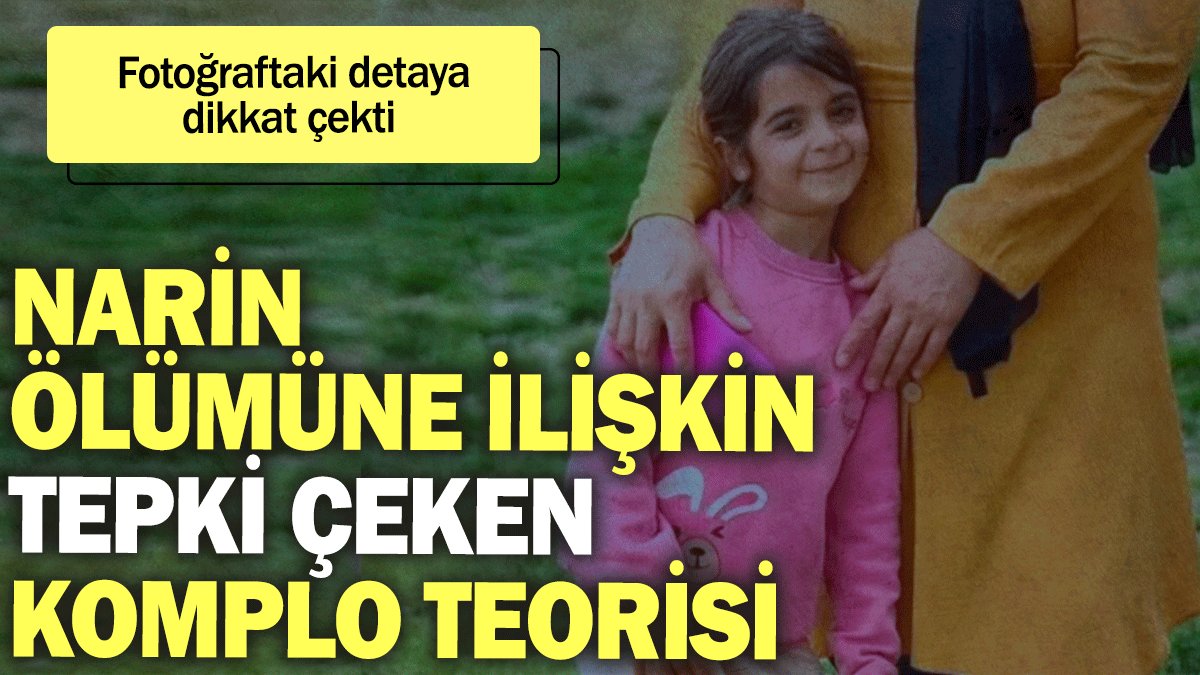 Narin ölümüne ilişkin tepki çeken komplo teorisi. Fotoğraftaki detaya dikkat çekti