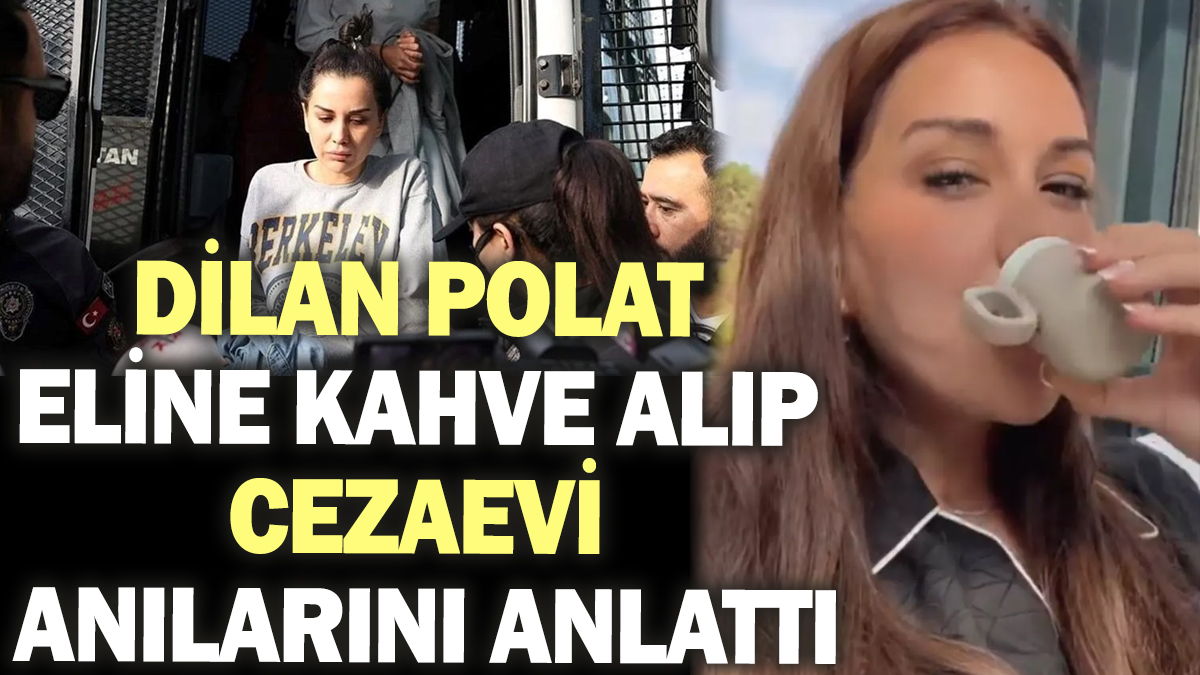 Dilan Polat eline kahve alıp cezaevi anılarını anlattı!