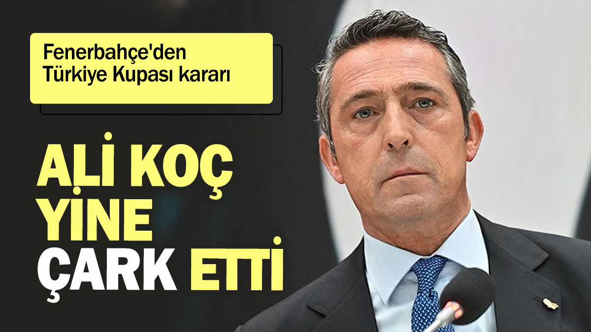 Ali Koç yine çark etti: Fenerbahçe'den Türkiye Kupası kararı