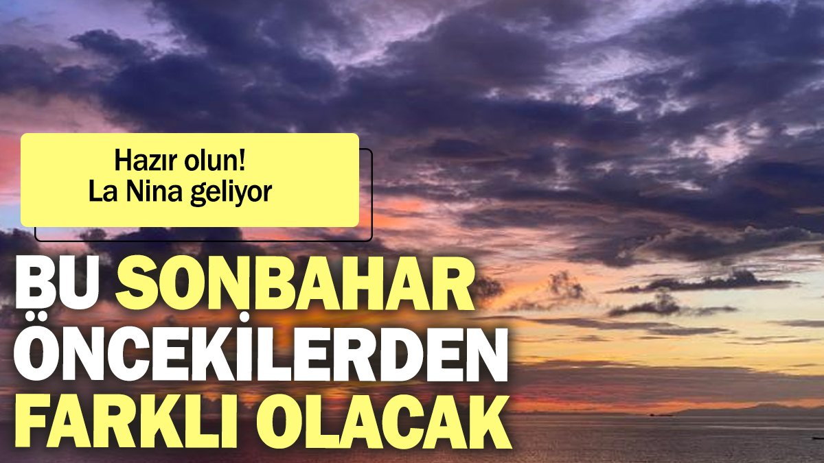 Hazır olun La Nina geliyor: Bu sonbahar öncekilerden farklı olacak