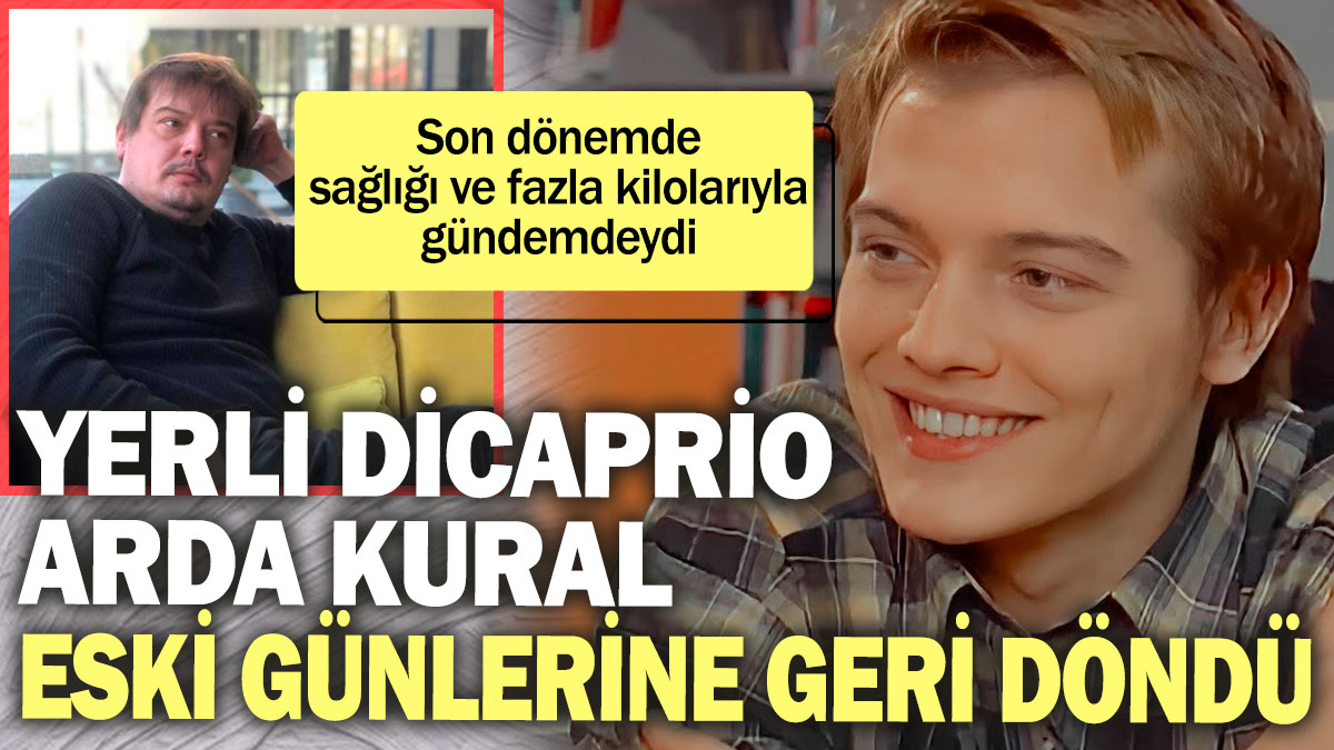 Yerli DiCaprio Arda Kural eski günlerine geri döndü! Sağlığı ve fazla kilolarıyla gündemdeydi