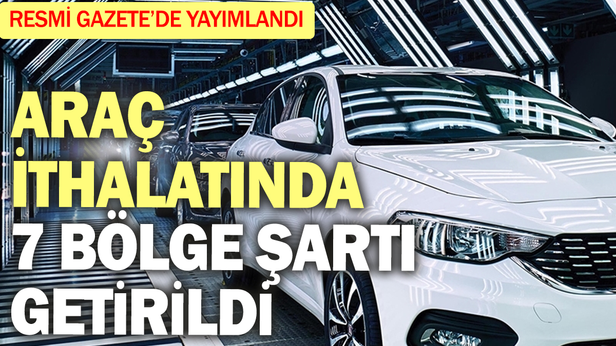 Araç ithalatında 7 bölge şartı getirildi! Resmi Gazete'de yayımlandı