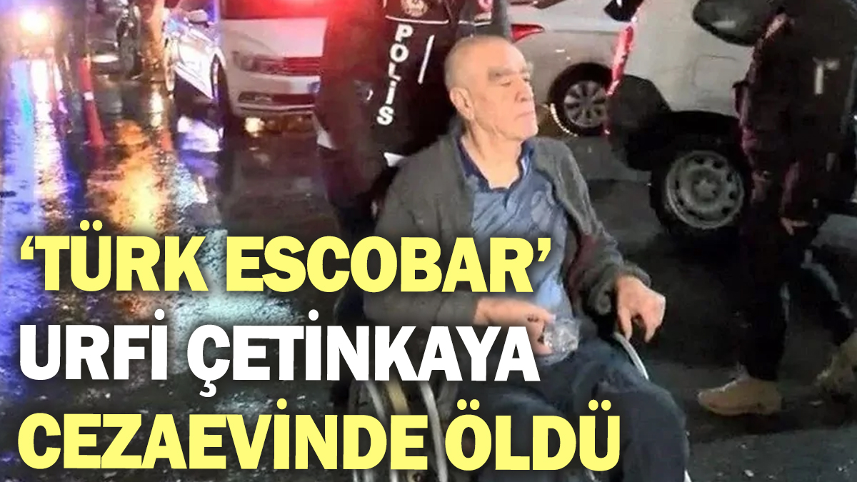 ‘Türk Escobar’ Urfi Çetinkaya cezaevinde öldü