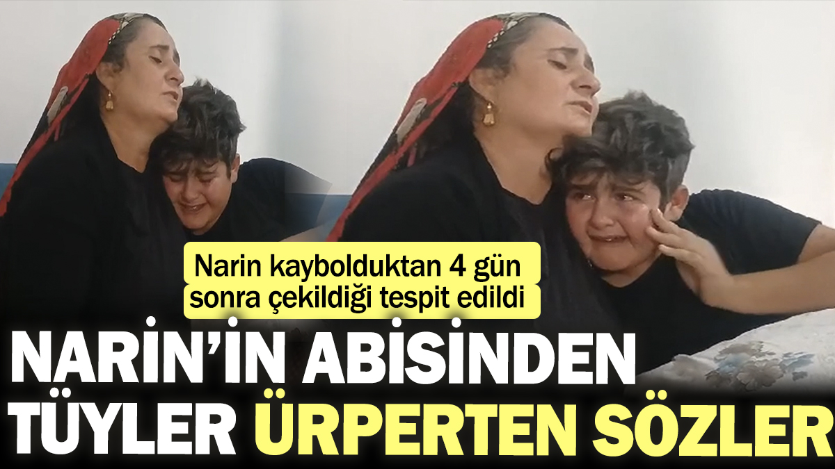 Narin'in abisi Enes'ten tüyler ürperten sözler! Kaybolduktan 4 gün sonra çekilmiş