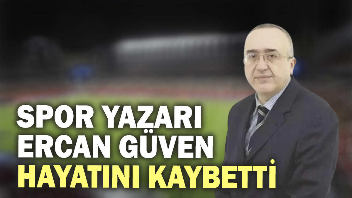 Spor yazarı Ercan Güven hayatını kaybetti