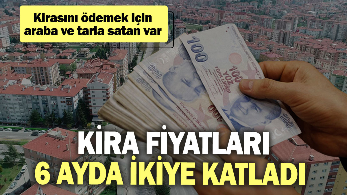 Kira fiyatları 6 ayda ikiye katladı! Kirasını ödemek için araba ve tarla satan var