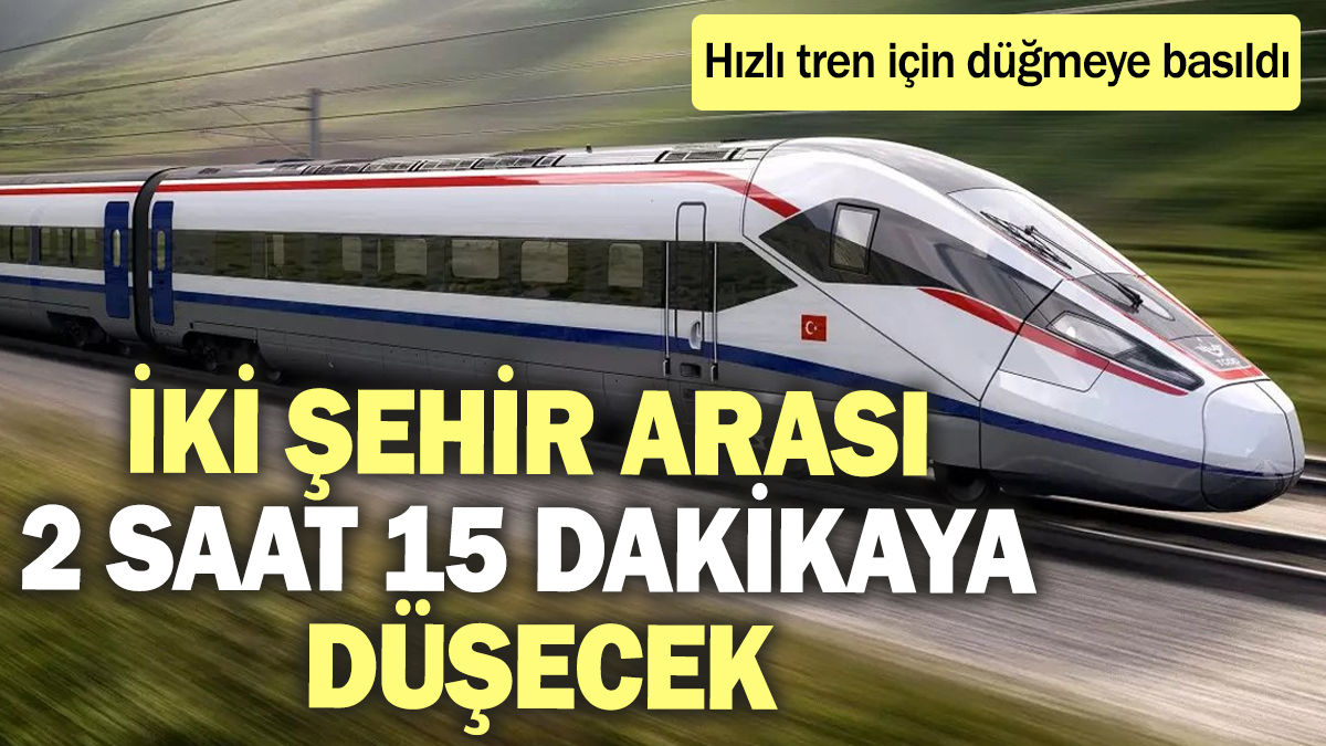 İki şehir arası 2 saat 15 dakikaya düşecek! Hızlı tren için düğmeye basıldı