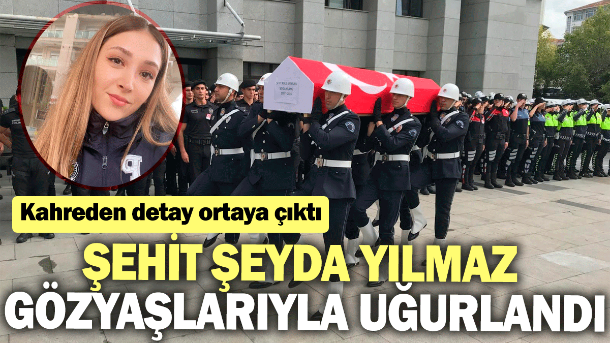 Şehit Şeyda Yılmaz gözyaşlarıyla uğurlandı: Kahreden detay ortaya çıktı