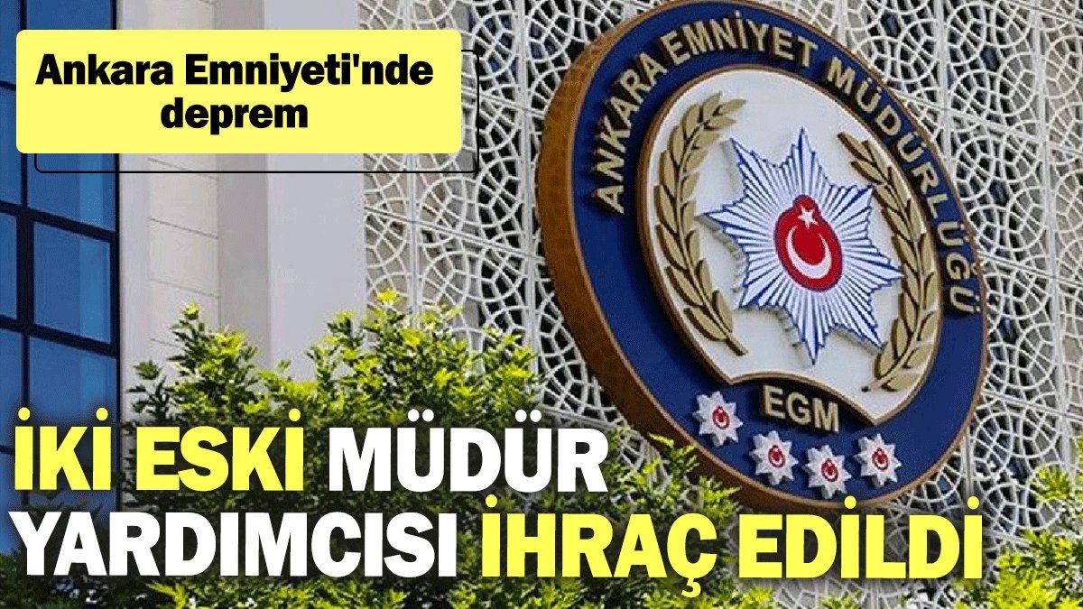 Ankara Emniyeti'nde deprem: İki eski müdür yardımcısı ihraç edildi