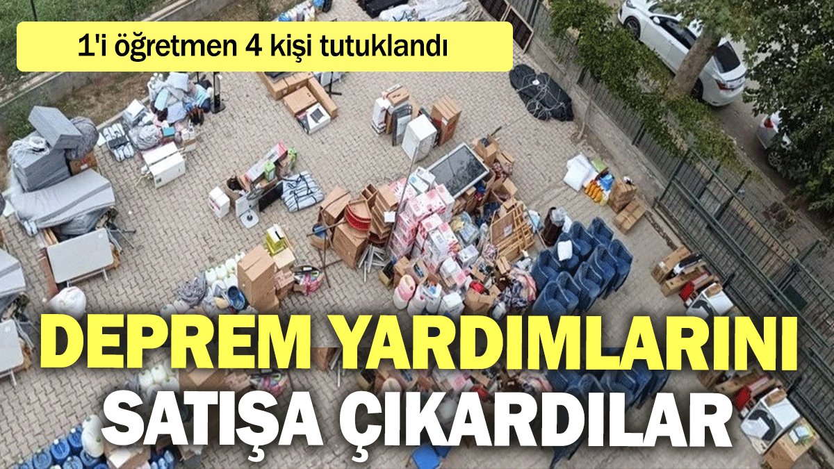 Deprem yardımlarını satışa çıkarmışlar: 1'i öğretmen 4 kişi tutuklandı