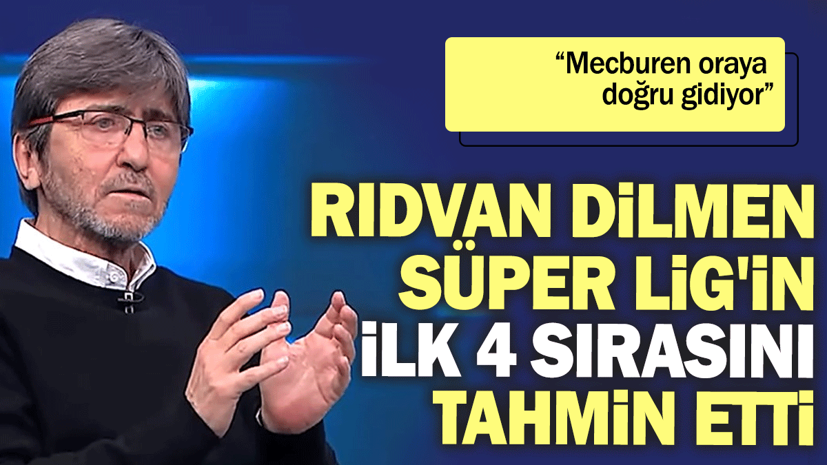 Rıdvan Dilmen Süper Lig'in ilk 4 sırasını tahmin etti: Mecburen oraya doğru gidiyor