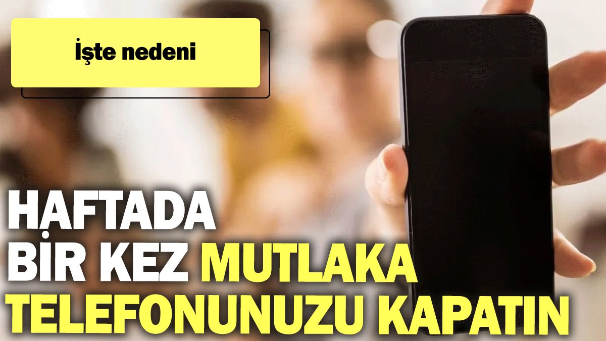 Haftada bir kez mutlaka telefonunuzu kapatın: İşte nedeni