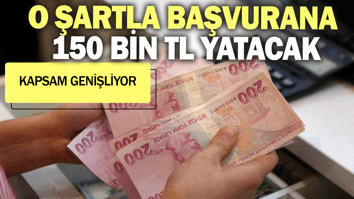 O şartla başvurana 150 bin TL yatacak. Kapsam genişliyor