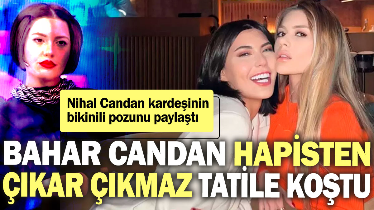 Bahar Candan hapisten çıkar çıkmaz tatile koştu! Nihal Candan kardeşinin bikinili pozunu paylaştı