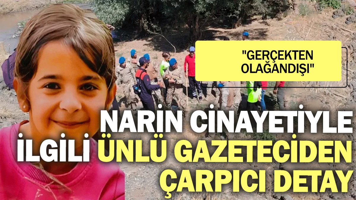 Narin cinayetiyle ilgili ünlü gazeteciden çarpıcı detay: "Gerçekten olağandışı"