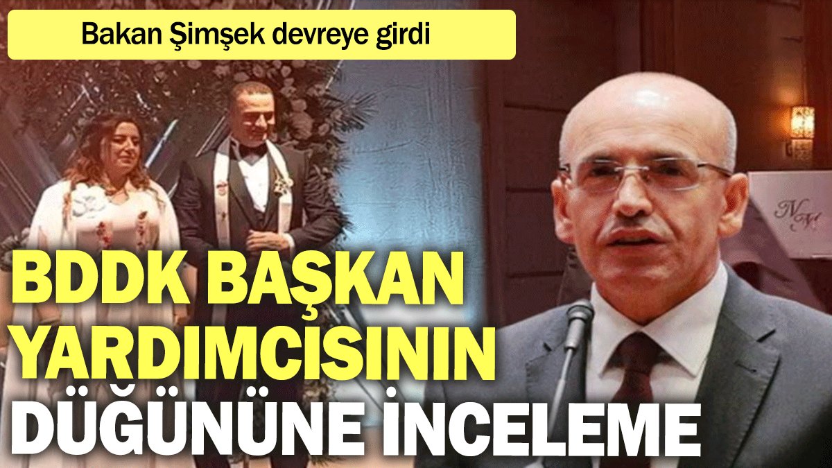 Bakan Şimşek devreye girdi: BDDK Başkan Yardımcısının düğününe inceleme