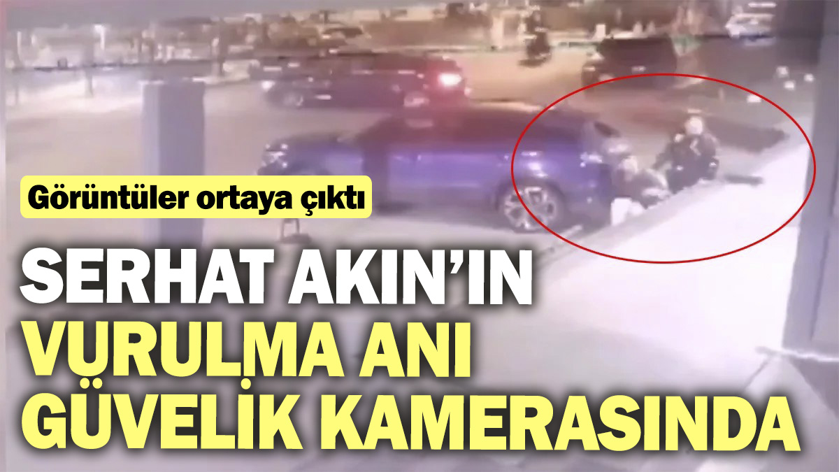 Serhat Akın’ın vurulma anı ortaya çıktı