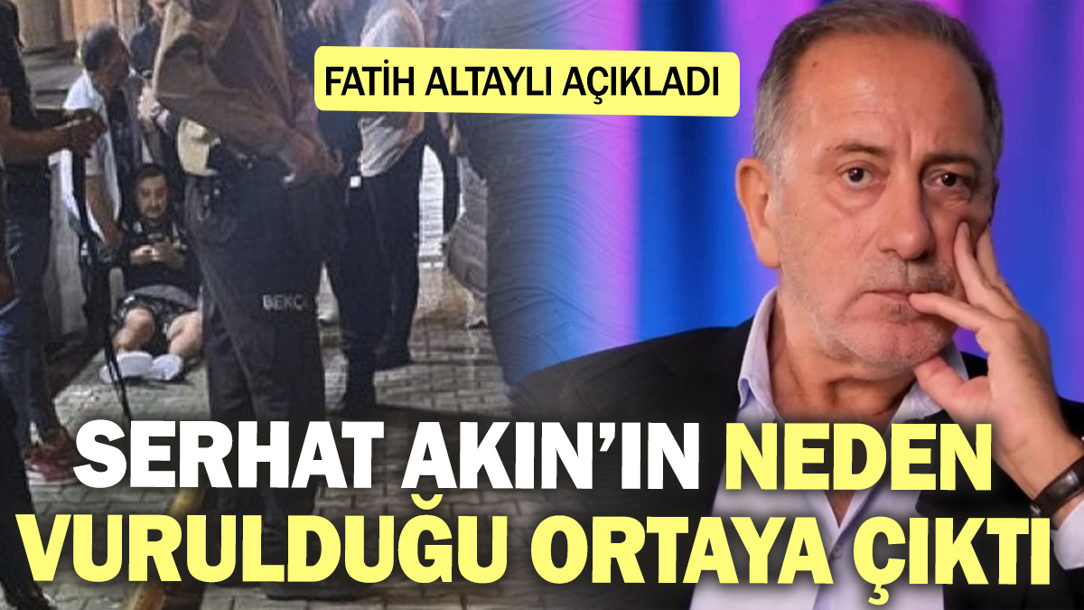 Serhat Akın’ın neden vurulduğu ortaya çıktı. Fatih Altaylı açıkladı